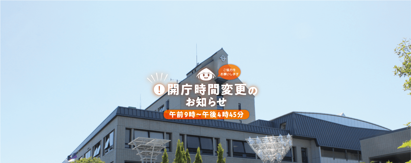 開庁時間変更のお知らせ。令和7年7月1日（火曜）から開庁時間が午前9時から午後4時45分に変更になります。ご協力をよろしくお願いいたします。