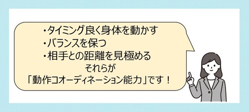 ・タイミング良く身体を動かす ・バランスを保つ ・相手との距離を見極める それらが 「動作コオーディネーション能力」です!