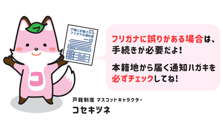 キャラクター画像。フキダシにて「フリガナに誤りがある場合は、手続きが必要だよ！本籍地から届く通知ハガキを必ずチェックしてね！」と呼びかけている。
